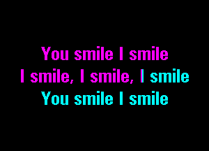 You smile I smile

I smile, I smile, I smile
You smile I smile