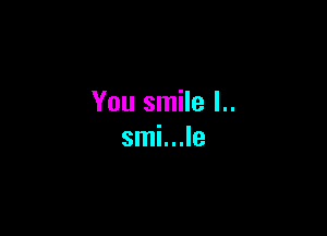You smile l..

smi...le