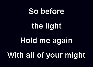So before
the light

Hold me again

With all of your might