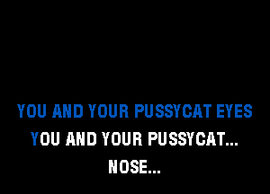 YOU AND YOUR PUSSYCAT EYES
YOU AND YOUR PUSSYCAT...
HOSE...