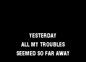 YESTERDAY
ALL MY TROUBLES
SEEMED SO FAR AWAY