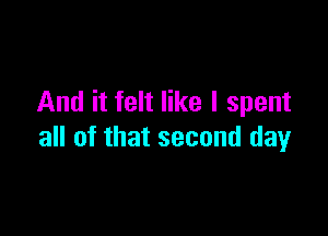 And it felt like I spent

all of that second day