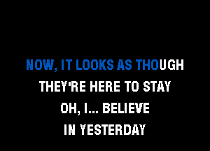 HOW, IT LOOKS AS THOUGH

THEY'RE HERE TO STAY
OH, I... BELIEVE
IN YESTERDAY