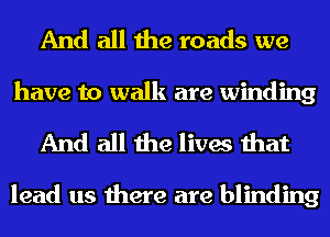 And all the roads we

have to walk are winding
And all the lives that

lead us there are blinding