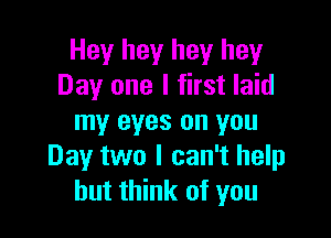 Hey hey hey hey
Day one I first laid

my eyes on you
Day two I can't help
but think of you