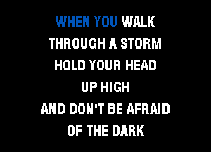 WHEN YOU WALK
THROUGH A STORM
HOLD YOUR HEAD

UP HIGH
AND DON'T BE AFRAID
OF THE DARK