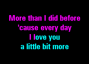 More than I did before
'cause every day

I love you
a little bit more