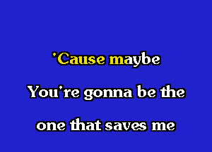 'Cause maybe

You're gonna be the

one that saves me