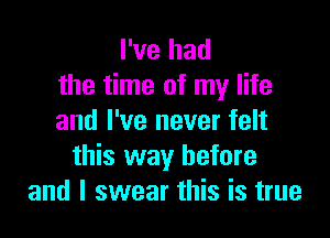 I've had
the time of my life

and I've never felt
this way before
and I swear this is true