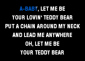 A-BABY, LET ME BE
YOUR LOVIH' TEDDY BEAR
PUT A CHAIN AROUND MY NECK
AND LEAD ME ANYWHERE
0H, LET ME BE
YOUR TEDDY BEAR