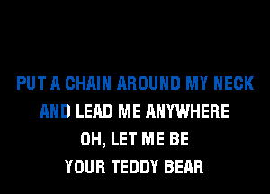 PUT A CHAIN AROUND MY NECK
AND LEAD ME ANYWHERE
0H, LET ME BE
YOUR TEDDY BEAR