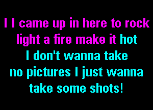 I I came up in here to rock
light a fire make it hot
I don't wanna take
no pictures I iust wanna
take some shots!