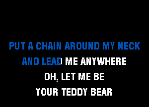 PUT A CHAIN AROUND MY NECK
AND LEAD ME ANYWHERE
0H, LET ME BE
YOUR TEDDY BEAR