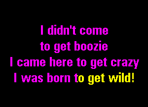 I didn't come
to get hoozie

I came here to get crazy
I was born to get wild!
