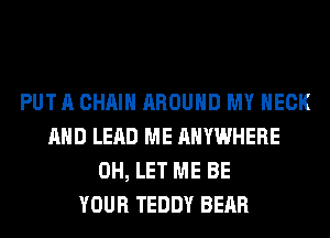 PUT A CHAIN AROUND MY NECK
AND LEAD ME ANYWHERE
0H, LET ME BE
YOUR TEDDY BEAR