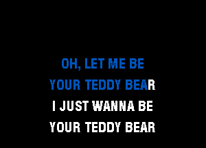 0H, LET ME BE

YOUR TEDDY BEAR
I JUST WANNR BE
YOUR TEDDY BEAR