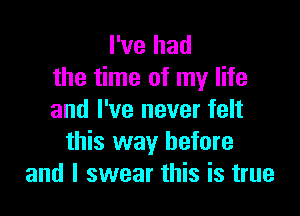 I've had
the time of my life

and I've never felt
this way before
and I swear this is true