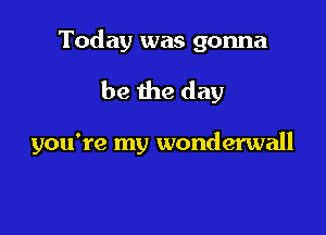 Today was gonna

be the day

you're my wonderwall