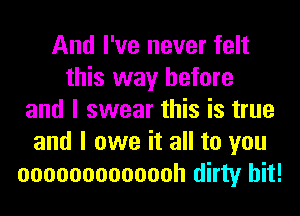 And I've never felt
this way before
and I swear this is true
and I owe it all to you
ooooooooooooh dirty hit!