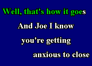 Well, that's how it goes

And Joe I know

o . 0
you 19 gettmg

anxious to close