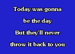 Today was gonna
be the day

But they'll never

throw it back to you