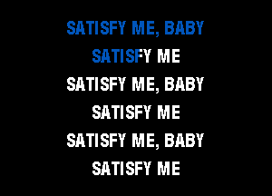 SATISF'I' ME, BABY
SATISFY ME
SATISFY ME, BABY

SATISFY ME
SATISFY ME, BABY
SATISFY ME