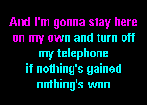 And I'm gonna stay here
on my own and turn off
my telephone
if nothing's gained
nothing's won