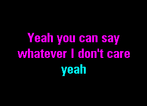 Yeah you can say

whatever I don't care
yeah