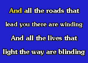 And all the roads that

lead you there are winding

And all the lives that

light the way are blinding