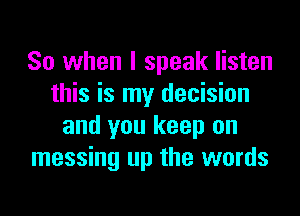 So when I speak listen
this is my decision

and you keep on
messing up the words