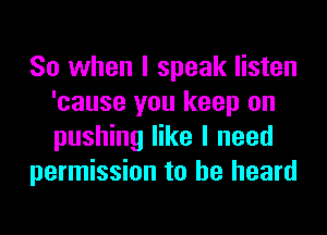So when I speak listen
'cause you keep on
pushing like I need

permission to he heard