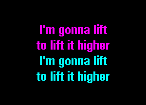 I'm gonna lift
to lift it higher

I'm gonna lift
to lift it higher