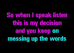 So when I speak listen
this is my decision

and you keep on
messing up the words