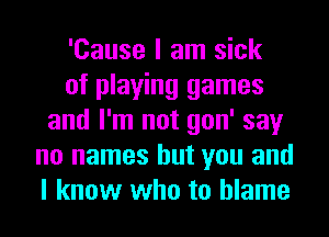 'Cause I am sick
of playing games
and I'm not gon' say
no names but you and
I know who to blame