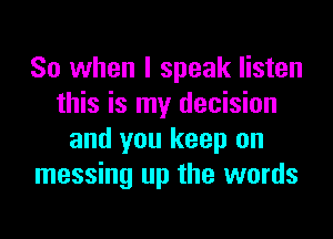 So when I speak listen
this is my decision

and you keep on
messing up the words