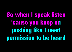 So when I speak listen
'cause you keep on
pushing like I need

permission to he heard