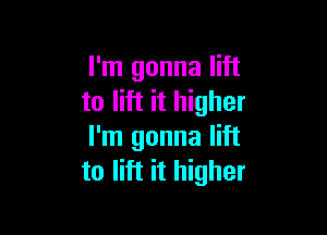 I'm gonna lift
to lift it higher

I'm gonna lift
to lift it higher