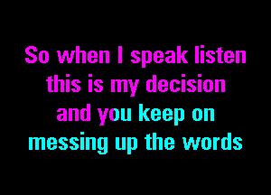 So when I speak listen
this is my decision

and you keep on
messing up the words