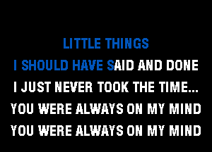 LITTLE THINGS
I SHOULD HAVE SAID AND DONE
I JUST NEVER TOOK THE TIME...
YOU WERE ALWAYS OH MY MIND
YOU WERE ALWAYS OH MY MIND