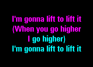 I'm gonna lift to lift it
(When you go higher

I go higher)
I'm gonna lift to lift it