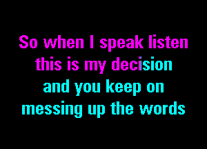 So when I speak listen
this is my decision

and you keep on
messing up the words