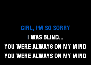 GIRL, I'M SO SORRY
I WAS BLIND...
YOU WERE ALWAYS OH MY MIND
YOU WERE ALWAYS OH MY MIND