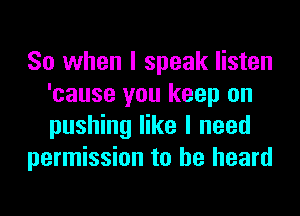 So when I speak listen
'cause you keep on
pushing like I need

permission to he heard