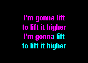 I'm gonna lift
to lift it higher

I'm gonna lift
to lift it higher