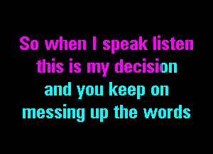 So when I speak listen
this is my decision

and you keep on
messing up the words