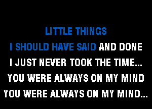 LITTLE THINGS
I SHOULD HAVE SAID AND DONE
I JUST NEVER TOOK THE TIME...
YOU WERE ALWAYS OH MY MIND
YOU WERE ALWAYS OH MY MIND...