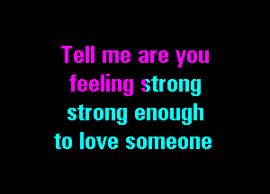 Tell me are you
feeling strong

strong enough
to love someone
