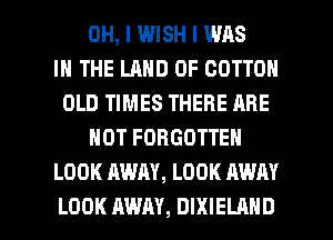 OH, I WISH I WAS
IN THE LAND OF COTTON
OLD TIMES THERE ARE
NOT FORGOTTEN
LOOK AWAY, LOOK AWAY

LOOK AWAY, DIXIELAHD l
