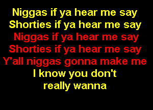 Niggas if ya hear me say
Shorties if ya hear me say
Niggas if ya hear me say
Shorties if ya hear me say
Y'all niggas gonna make me
I know you don't
really wanna