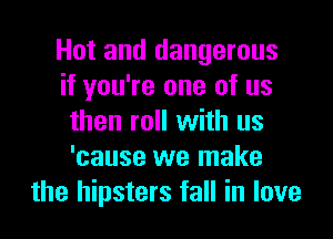 Hot and dangerous
if you're one of us
then roll with us
'cause we make
the hipsters fall in love